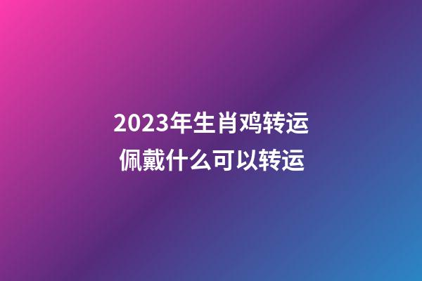 2023年生肖鸡转运 佩戴什么可以转运